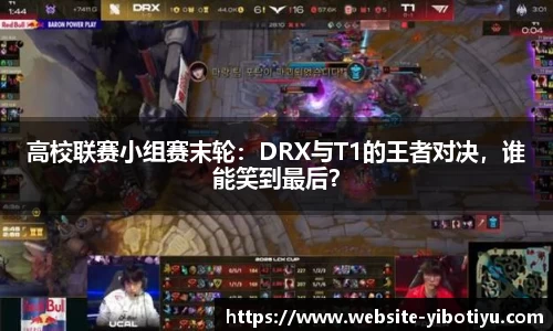 高校联赛小组赛末轮：DRX与T1的王者对决，谁能笑到最后？