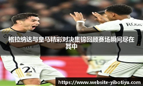 格拉纳达与皇马精彩对决集锦回顾赛场瞬间尽在其中
